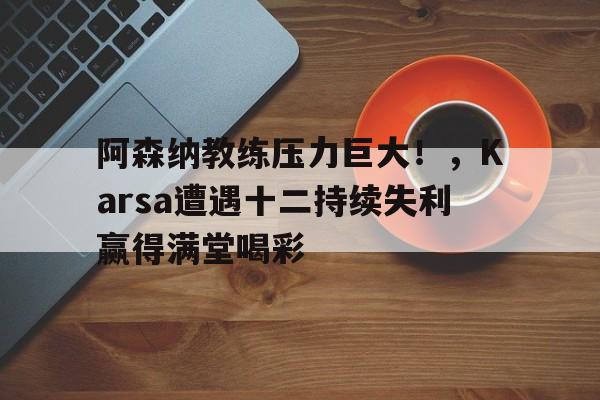 爱游戏体育-包含阿森纳教练压力巨大！，Karsa遭遇十二持续失利赢得满堂喝彩的词条
